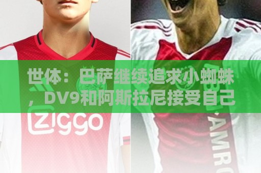 世体:巴萨继续追求小蜘蛛,DV9和阿斯拉尼接受自己无法加盟巴萨 世体:巴萨继续追求小蜘蛛,DV9和阿斯拉尼接受自己无法加盟巴萨