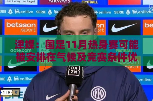 津媒：国足11月热身赛可能被安排在气候及竞赛条件优越的广州市