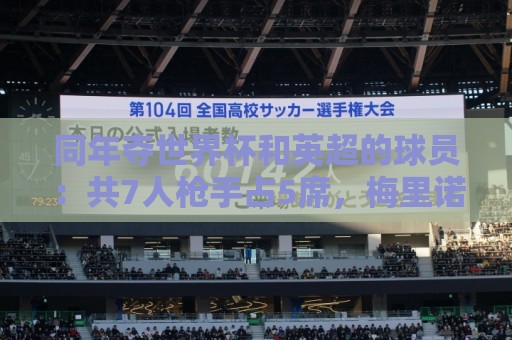 同年夺世界杯和英超的球员:共7人枪手占5席,梅里诺、小蜘蛛在列 同年夺世界杯和英超的球员:共7人枪手占5席,梅里诺、小蜘蛛在列