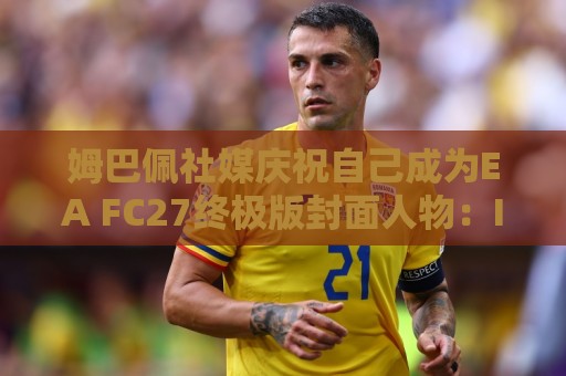 姆巴佩社媒庆祝自己成为EA FC27终极版封面人物:I'M BACK 姆巴佩社媒庆祝自己成为EA FC27终极版封面人物:I'M BACK