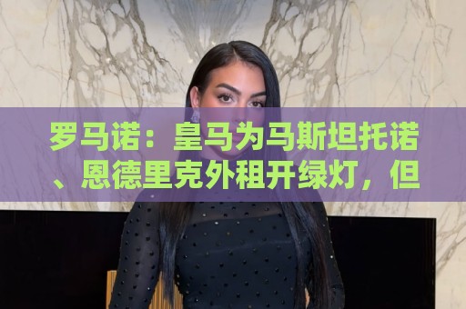 罗马诺:皇马为马斯坦托诺、恩德里克外租开绿灯,但不含买断选项 罗马诺:皇马为马斯坦托诺、恩德里克外租开绿灯,但不含买断选项