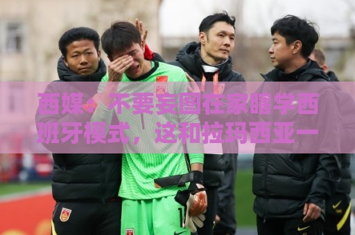 西媒:不要妄图在家瞎学西班牙模式,这和拉玛西亚一样 不可照搬 西媒:不要妄图在家瞎学西班牙模式,这和拉玛西亚一样 不可照搬