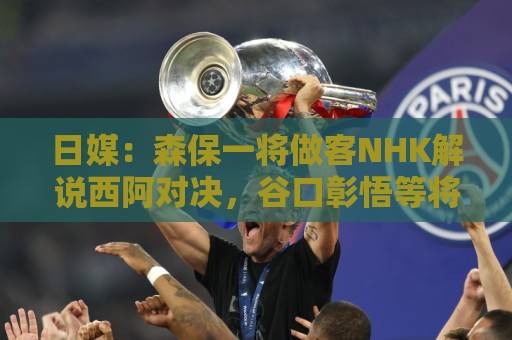 日媒:森保一将做客NHK解说西阿对决,谷口彰悟等将担任特邀嘉宾 日媒:森保一将做客NHK解说西阿对决,谷口彰悟等将担任特邀嘉宾