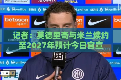 记者:莫德里奇与米兰续约至2027年预计今日官宣 记者:莫德里奇与米兰续约至2027年预计今日官宣