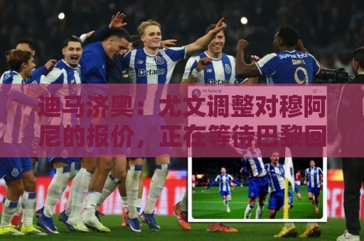 迪马济奥:尤文调整对穆阿尼的报价,正在等待巴黎回复 迪马济奥:尤文调整对穆阿尼的报价,正在等待巴黎回复