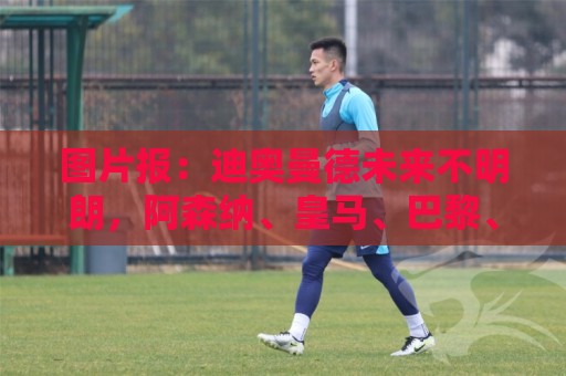 图片报:迪奥曼德未来不明朗,阿森纳、皇马、巴黎、利物浦有意 图片报:迪奥曼德未来不明朗,阿森纳、皇马、巴黎、利物浦有意