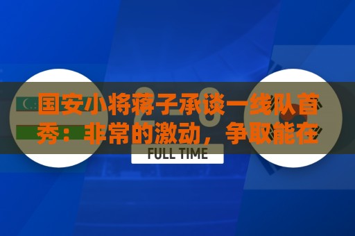 国安小将蒋子承谈一线队首秀:非常的激动,争取能在工体出场 国安小将蒋子承谈一线队首秀:非常的激动,争取能在工体出场