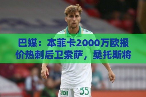 巴媒:本菲卡2000万欧报价热刺后卫索萨,桑托斯将获120万欧分成 巴媒:本菲卡2000万欧报价热刺后卫索萨,桑托斯将获120万欧分成