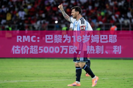 RMC:巴黎为18岁姆巴耶估价超5000万欧,热刺、利物浦等多队有意 RMC:巴黎为18岁姆巴耶估价超5000万欧,热刺、利物浦等多队有意