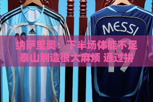 纳萨里奥:下半场体能不足泰山制造很大麻烦 通过拼搏守住胜利 纳萨里奥:下半场体能不足泰山制造很大麻烦 通过拼搏守住胜利