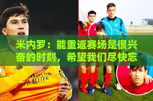 米内罗:能重返赛场是很兴奋的时刻,希望我们尽快忘记这场失利 米内罗:能重返赛场是很兴奋的时刻,希望我们尽快忘记这场失利