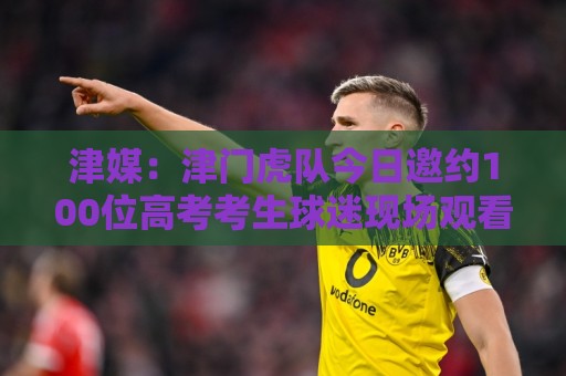 津媒:津门虎队今日邀约100位高考考生球迷现场观看球队训练 津媒:津门虎队今日邀约100位高考考生球迷现场观看球队训练