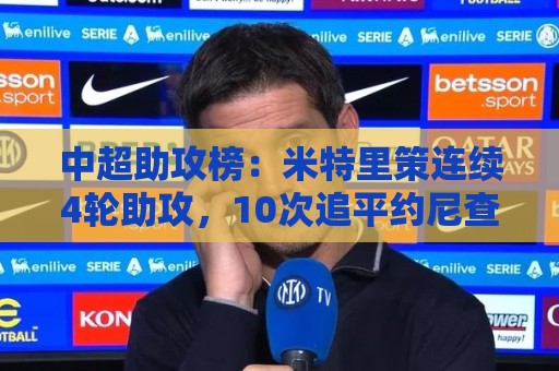 中超助攻榜:米特里策连续4轮助攻,10次追平约尼查并列第一 中超助攻榜:米特里策连续4轮助攻,10次追平约尼查并列第一