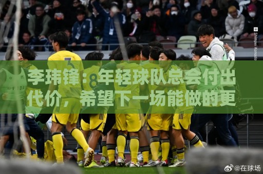 李玮锋:年轻球队总会付出代价,希望下一场能做的更好 李玮锋:年轻球队总会付出代价,希望下一场能做的更好