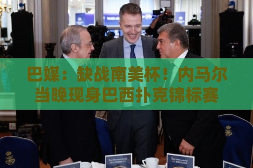 巴媒:缺战南美杯!内马尔当晚现身巴西扑克锦标赛 巴媒:缺战南美杯!内马尔当晚现身巴西扑克锦标赛