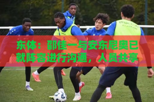 东体:邵佳一与安东尼奥已就阵容进行沟通,人员共享不存在障碍 东体:邵佳一与安东尼奥已就阵容进行沟通,人员共享不存在障碍