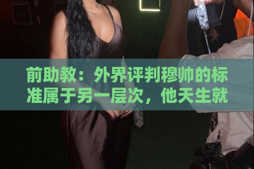 前助教:外界评判穆帅的标准属于另一层次,他天生就该执教豪门 前助教:外界评判穆帅的标准属于另一层次,他天生就该执教豪门