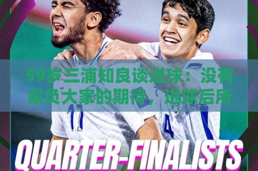 59岁三浦知良谈进球:没有辜负大家的期待,进球后所有人都在庆祝 59岁三浦知良谈进球:没有辜负大家的期待,进球后所有人都在庆祝