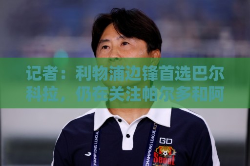 记者:利物浦边锋首选巴尔科拉,仍在关注帕尔多和阿克利乌什等人 记者:利物浦边锋首选巴尔科拉,仍在关注帕尔多和阿克利乌什等人