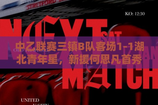 中乙联赛三镇B队客场1-1湖北青年星,新援何思凡首秀收获进球 中乙联赛三镇B队客场1-1湖北青年星,新援何思凡首秀收获进球