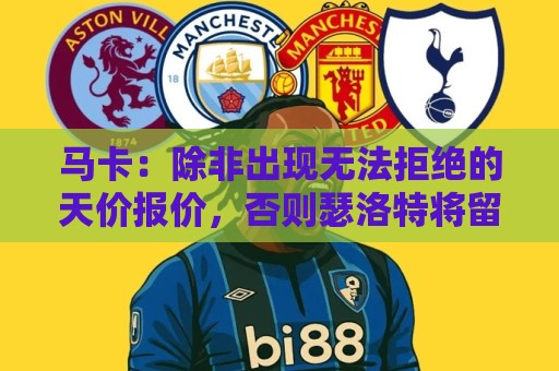 马卡:除非出现无法拒绝的天价报价,否则瑟洛特将留在马竞 马卡:除非出现无法拒绝的天价报价,否则瑟洛特将留在马竞