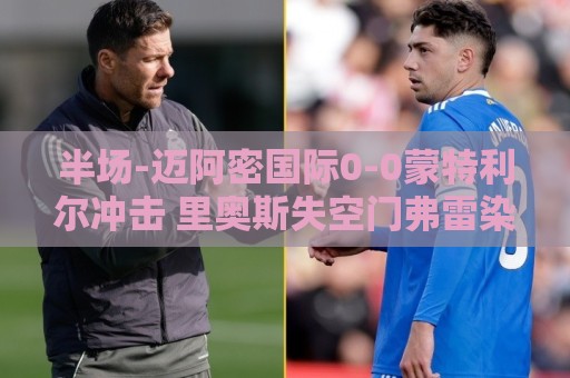 半场-迈阿密国际0-0蒙特利尔冲击 里奥斯失空门弗雷染黄 半场-迈阿密国际0-0蒙特利尔冲击 里奥斯失空门弗雷染黄