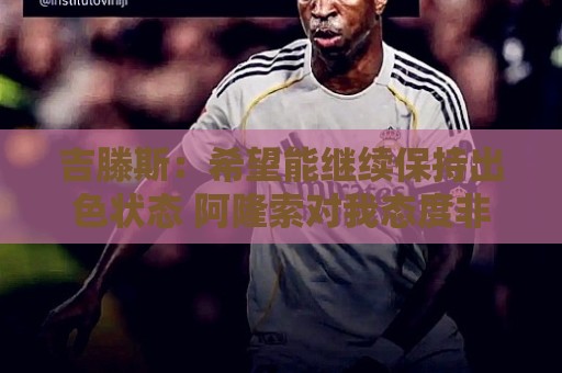 吉滕斯:希望能继续保持出色状态 阿隆索对我态度非常积极 吉滕斯:希望能继续保持出色状态 阿隆索对我态度非常积极