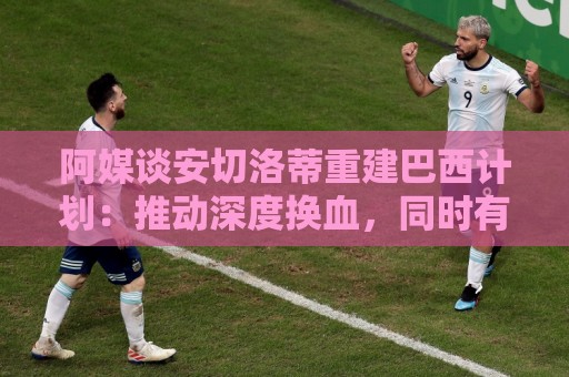 阿媒谈安切洛蒂重建巴西计划:推动深度换血,同时有些旧人会留下 阿媒谈安切洛蒂重建巴西计划:推动深度换血,同时有些旧人会留下