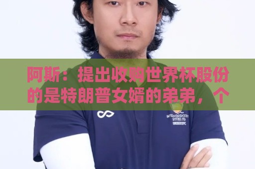 阿斯:提出收购世界杯股份的是特朗普女婿的弟弟,个人身家36亿刀 阿斯:提出收购世界杯股份的是特朗普女婿的弟弟,个人身家36亿刀