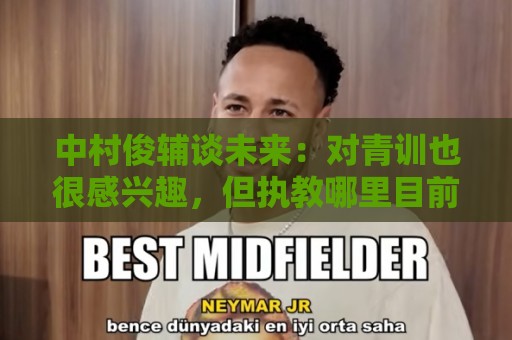 中村俊辅谈未来:对青训也很感兴趣,但执教哪里目前还没有定论 中村俊辅谈未来:对青训也很感兴趣,但执教哪里目前还没有定论