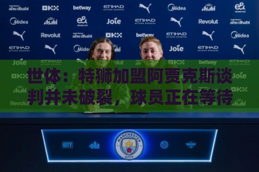 世体:特狮加盟阿贾克斯谈判并未破裂,球员正在等待巴萨放行 世体:特狮加盟阿贾克斯谈判并未破裂,球员正在等待巴萨放行