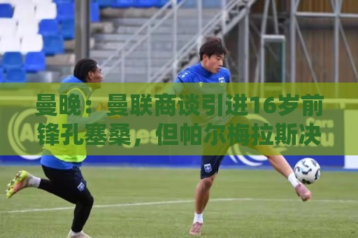 曼晚:曼联商谈引进16岁前锋孔塞桑,但帕尔梅拉斯决定留住球员 曼晚:曼联商谈引进16岁前锋孔塞桑,但帕尔梅拉斯决定留住球员