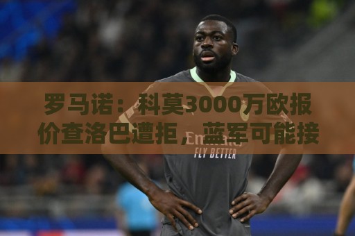 罗马诺:科莫3000万欧报价查洛巴遭拒,蓝军可能接受3500万欧报价 罗马诺:科莫3000万欧报价查洛巴遭拒,蓝军可能接受3500万欧报价