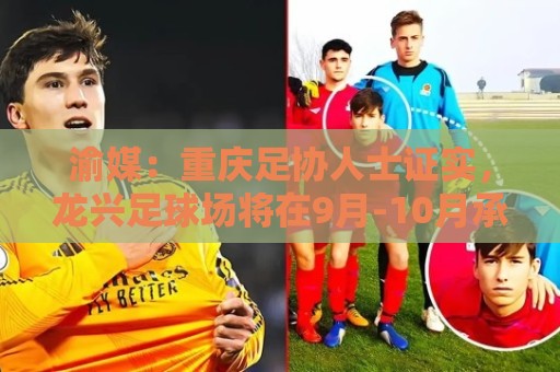 渝媒:重庆足协人士证实,龙兴足球场将在9月-10月承办国足邀请赛 渝媒:重庆足协人士证实,龙兴足球场将在9月-10月承办国足邀请赛