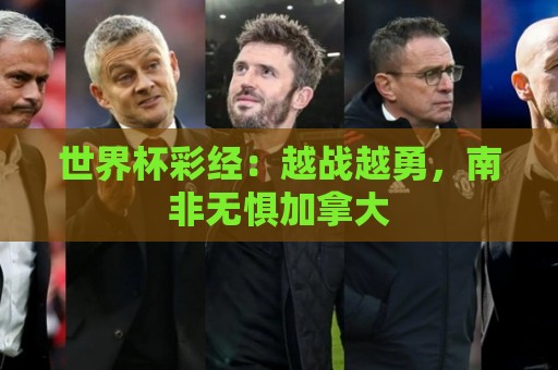 世界杯彩经:越战越勇,南非无惧加拿大 世界杯彩经:越战越勇,南非无惧加拿大