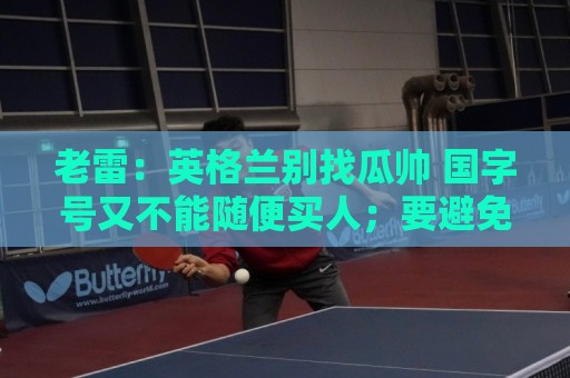 老雷:英格兰别找瓜帅 国字号又不能随便买人;要避免变成意大利 老雷:英格兰别找瓜帅 国字号又不能随便买人;要避免变成意大利