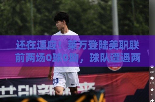 还在适应!莱万登陆美职联前两场0球0助,球队遭遇两连败 还在适应!莱万登陆美职联前两场0球0助,球队遭遇两连败