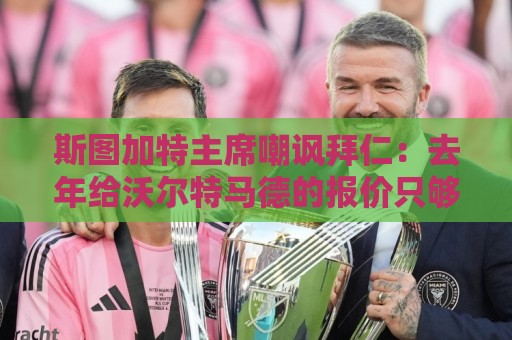 斯图加特主席嘲讽拜仁:去年给沃尔特马德的报价只够买黄油卷饼 斯图加特主席嘲讽拜仁:去年给沃尔特马德的报价只够买黄油卷饼