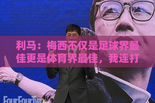 利马:梅西不仅是足球界最佳更是体育界最佳,我连打牌都赢不了他 利马:梅西不仅是足球界最佳更是体育界最佳,我连打牌都赢不了他