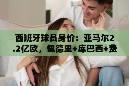 西班牙球员身价:亚马尔2.2亿欧,佩德里+库巴西+费尔明均过亿 西班牙球员身价:亚马尔2.2亿欧,佩德里+库巴西+费尔明均过亿