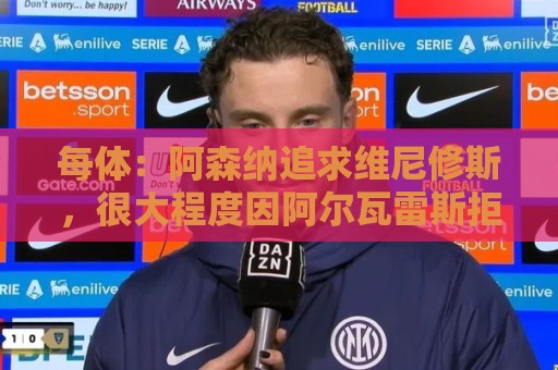 每体:阿森纳追求维尼修斯,很大程度因阿尔瓦雷斯拒绝与他们沟通 每体:阿森纳追求维尼修斯,很大程度因阿尔瓦雷斯拒绝与他们沟通