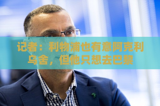 记者:利物浦也有意阿克利乌舍,但他只想去巴黎 记者:利物浦也有意阿克利乌舍,但他只想去巴黎