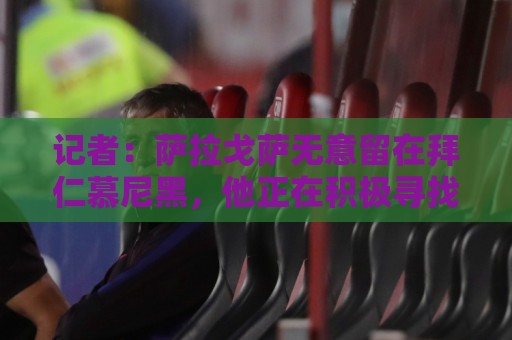 记者:萨拉戈萨无意留在拜仁慕尼黑,他正在积极寻找新东家 记者:萨拉戈萨无意留在拜仁慕尼黑,他正在积极寻找新东家