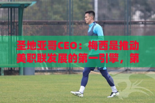 圣地亚哥CEO:梅西是推动美职联发展的第一引擎,第二是世界杯 圣地亚哥CEO:梅西是推动美职联发展的第一引擎,第二是世界杯