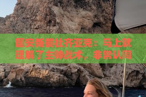 国安新援杜齐亚克:马上就理解了主帅战术,非常认同其建队理念 国安新援杜齐亚克:马上就理解了主帅战术,非常认同其建队理念