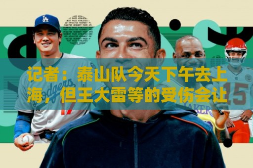记者:泰山队今天下午去上海,但王大雷等的受伤会让阵容发生变化 记者:泰山队今天下午去上海,但王大雷等的受伤会让阵容发生变化