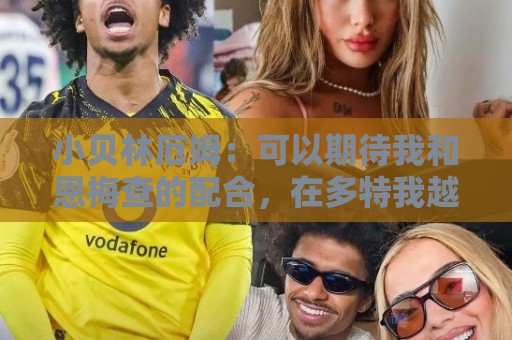 小贝林厄姆:可以期待我和恩梅查的配合,在多特我越来越有归属感 小贝林厄姆:可以期待我和恩梅查的配合,在多特我越来越有归属感