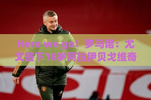Here we go!罗马诺:尤文签下18岁阿拉伊贝戈维奇,总价3500万欧 Here we go!罗马诺:尤文签下18岁阿拉伊贝戈维奇,总价3500万欧