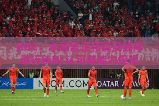 BBC:水晶宫正和富安健洋进行谈判 认可其能力但想先确认身体状况 BBC:水晶宫正和富安健洋进行谈判 认可其能力但想先确认身体状况