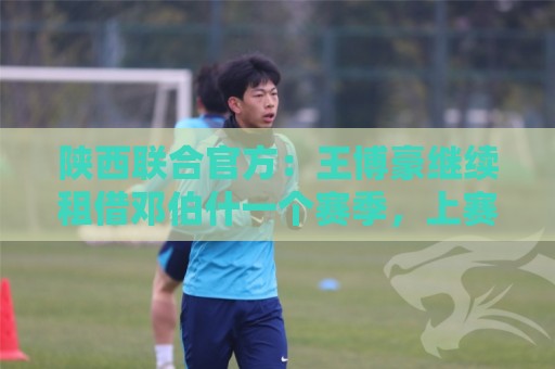 陕西联合官方:王博豪继续租借邓伯什一个赛季,上赛季出战19场 陕西联合官方:王博豪继续租借邓伯什一个赛季,上赛季出战19场
